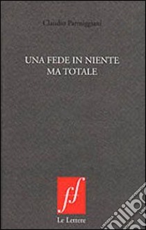 Una fede in niente ma totale libro di Parmiggiani Claudio; Cortellessa A. (cur.)