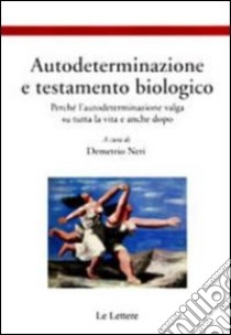 Autodeterminazione e testamento biologico. Perchè l'autodeterminazione valga su tutta la vita e anche dopo libro di Neri D. (cur.)