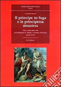 Il principe in fuga e la principessa straniera. Vita e teatro alla corte di Ferdinando de' Medici e Violante di Baviera (1675-1731) libro di Spinelli Leonardo