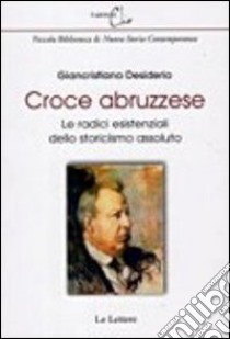 Croce abruzzese. Le radici esistenziali dello storicismo assoluto libro di Desiderio Giancristiano