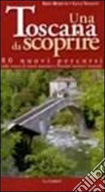 Una toscana da scoprire. 80 nuovi percorsi sulle tracce di tesori nascosti e itinerari turistici inusuali libro di Rosetti Erio; Valenti Luca