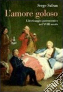 L'amore goloso. Libertinaggio gastronomico nel XVIII secolo libro di Safran Serge