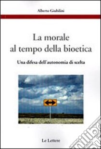 La morale al tempo della bioetica. Una difesa dell'autonomia di scelta libro di Giubilini Alberto