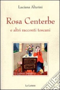 Rosa centerbe. E altri racconti toscani libro di Alterini Luciana