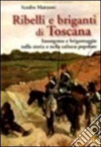 Ribelli e briganti di Toscana. Insorgenze e brigantaggio nella storia e nella cultura popolare libro di Matteoni Sandro