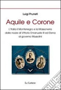 Aquile e corone. L'Italia il Montenegro e la massoneria dalle nozze di Vittorio Emanuele III al governo Mussolini libro di Pruneti Luigi