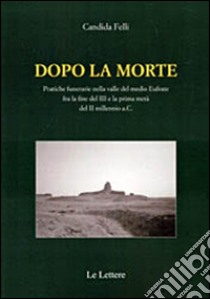 Dopo la morte. Pratiche funerarie nella valle del medio Eufrate fra la fine del III secolo e la prima metà del II millennio a.C. libro di Felli Candida