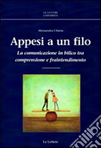 Appesi a un filo. La comunicazione in bilico tra comprensione e fraintendimento libro di Chiera Alessandra