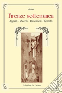 Firenze sotterranea. Appunti, Ricordi, Descrizioni. Bozzetti libro di Jarro