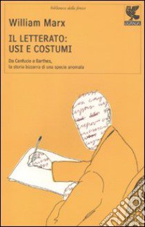 Il Letterato: usi e costumi. Da Confucio a Barthes, la storia bizzarra di una specie anomala libro di Marx William