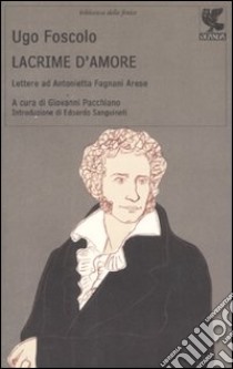 Lacrime d'amore. Lettere ad Antonietta Fagnani Arese libro di Foscolo Ugo; Pacchiano G. (cur.)