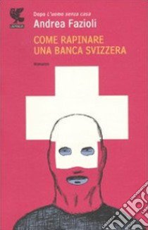 Come rapinare una banca svizzera libro di Fazioli Andrea