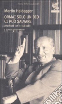 Ormai solo un Dio ci può salvare. Intervista con lo «Spiegel» libro di Heidegger Martin; Marini A. (cur.)