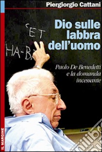 Dio sulle labbra dell'uomo. Paolo De Benedetti e la domanda incessante libro di Cattani Piergiorgio