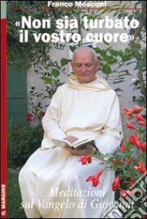 «Non sia turbato il vostro cuore». Meditazioni sul Vangelo di Giovanni libro di Mosconi Franco