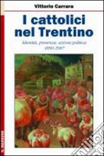 I cattolici nel Trentino. Identità, presenza, azione politica 1890-1987 libro di Carrara Vittorio