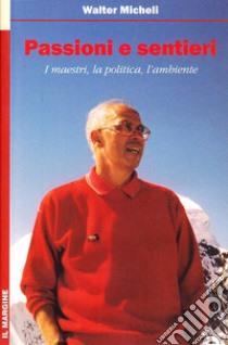 Passioni e sentieri. I maestri, la politica, l'ambiente libro di Micheli Walter; Maffei E. (cur.); Tornelli P. (cur.)