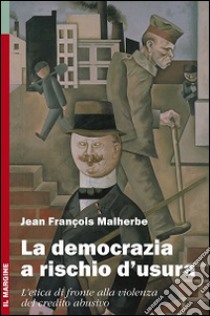 La democrazia a rischio d'usura. L'etica di fronte alla violenza del credito abusivo libro di Malherbe Jean-François