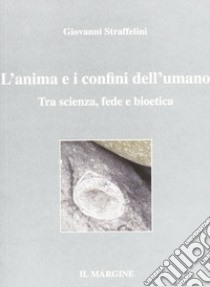 L'anima e i confini dell'umano. Tra scienza, fede e bioetica libro di Straffelini Giovanni