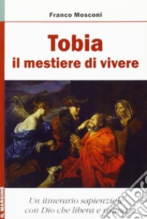 Tobia: il mestiere di vivere. Un itinerario sapienziale con Dio che risana libro di Mosconi Franco