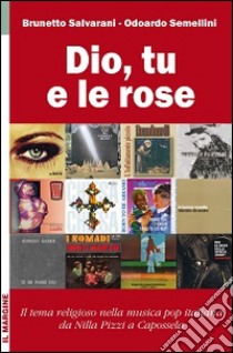 Dio, tu e le rose. Il tema religioso nella musica pop italiana da Nilla Pizzi a Capossela (1950-2012) libro di Salvarani Brunetto; Semellini Odoardo