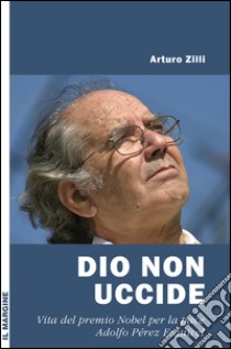 Dio non uccide. Vita del premio Nobel per la pace Adolfo Pérez Esquivel libro di Zilli Arturo