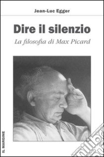 Dire il silenzio. La filosofia di Max Picard libro di Egger Jean-Luc