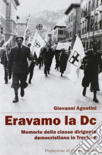 Eravamo la DC. Memorie della classe dirigente democristiana in Trentino libro di Agostini Giovanni