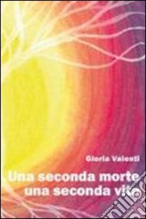 Una seconda morte, una seconda vita libro di Valenti Gloria