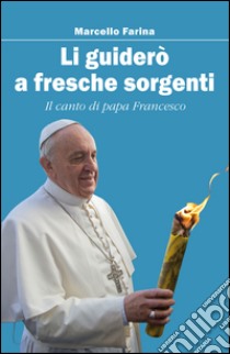 Li guiderò a fresche sorgenti. Il canto di papa Francesco libro di Farina Marcello