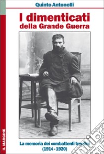 I dimenticati della grande guerra. La memoria dei combattenti trentini (1914-1920) libro di Antonelli Quinto