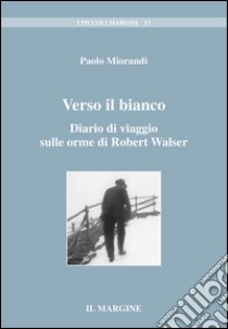 Verso il bianco. Diario di viaggio sulle orme di Robert Walser libro di Miorandi Paolo