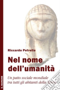 Nel nome dell'umanità. Un patto sociale mondiale tra tutti gli abitanti della terra libro di Petrella Riccardo