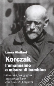 Korczak: l'umanesimo a misura di bambino. Storia del pedagogista martire nel lager con i suoi 203 ragazzi libro di Giuliani Laura