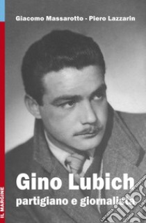 Gino Lubich. Partigiano e giornalista. Ediz. illustrata libro di Massarotto Giacomo; Lazzarin Piero