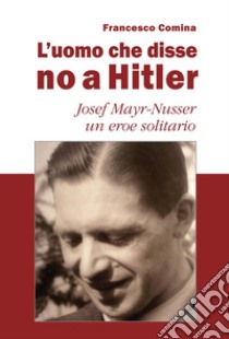 L'uomo che disse no a Hitler. Josef Mayr-Nusser un eroe solitario. Nuova ediz. libro di Comina Francesco