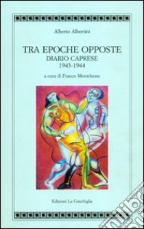 Tra epoche opposte. Diario caprese 1943-1944 libro di Albertini Alberto; Monteleone F. (cur.)