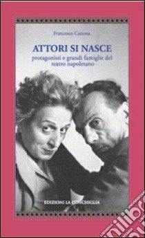 Attori si nasce. Protagonisti e grandi famiglie del teatro napoletano libro di Canessa Francesco