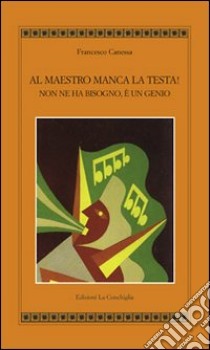 Al maestro manca la testa! Non ne ha bisogno, è un genio libro di Canessa Francesco