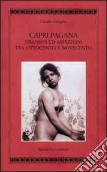 Capri pagana. Uranisti e amazzoni tra Ottocento e Novecento. Ediz. illustrata libro di Gargano Claudio