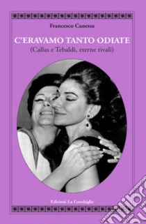 C'eravamo tanto odiate (Callas e Tebaldi, eterne rivali) libro di Canessa Francesco