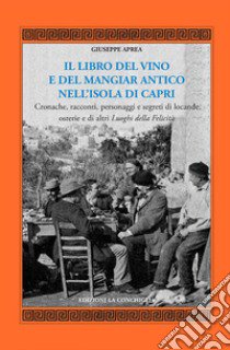 Il libro del vino e del mangiar antico nell'isola di Capri. Cronache, racconti, personaggi e segreti di locande, osterie e di altri luoghi della felicità libro di Aprea Giuseppe