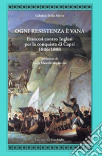 Ogni resistenza è vana. Francesi contro inglesi per la conquista di Capri 1806/1808 libro di Della Morte Gabriele
