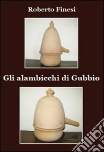 Gli alambicchi di Gubbio libro di Finesi Roberto