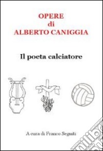 Opere di Alberto Caniggia. Il poeta calciatore libro di Caniggia Alberto; Seguiti F. (cur.)