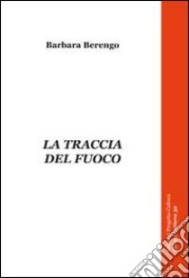 La traccia del fuoco libro di Berengo Barbara