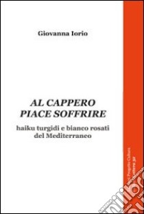 Al cappero piace soffrire. Haiku turgidi e bianco rosati del Mediterraneo libro di Iorio Giovanna