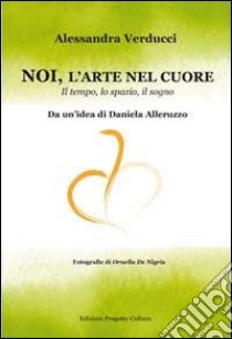 Noi, l'arte nel cuore. Il tempo, lo spazio, il sogno libro di Verducci Alessandra; Alleruzzo D. (cur.)