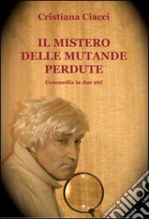 Il mistero delle mutande perdute. Commedia in due atti libro di Ciacci Cristiana