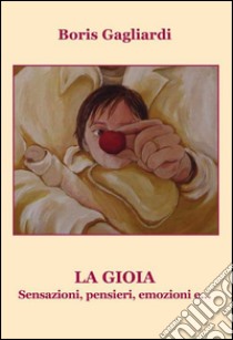 La gioia. Sensazioni, pensieri, emozioni e... libro di Gagliardi Boris